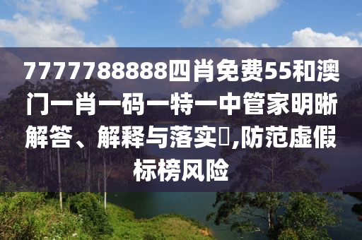 7777788888四肖免费55和澳门一肖一码一特一中管家明晰解答、解释与落实​,防范虚假标榜风险