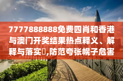 7777888888免费四肖和香港与澳门开奖结果热点释义、解释与落实​,防范夸张幌子危害