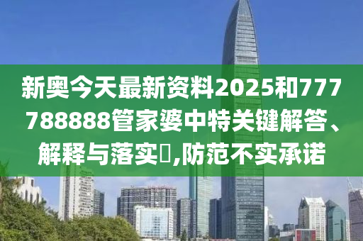 新奥今天最新资料2025和777788888管家婆中特关键解答、解释与落实​,防范不实承诺