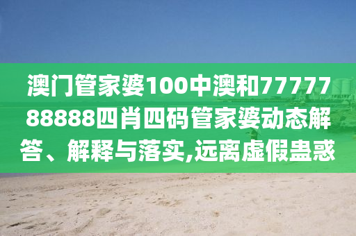 澳门管家婆100中澳和7777788888四肖四码管家婆动态解答、解释与落实,远离虚假蛊惑
