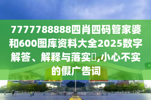 7777788888四肖四码管家婆和600图库资料大全2025数字解答、解释与落实​,小心不实的假广告词