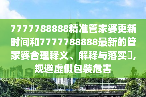 7777788888精准管家婆更新时间和7777788888最新的管家婆合理释义、解释与落实​,规避虚假包装危害