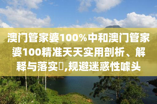 澳门管家婆100%中和澳门管家婆100精准天天实用剖析、解释与落实​,规避迷惑性噱头