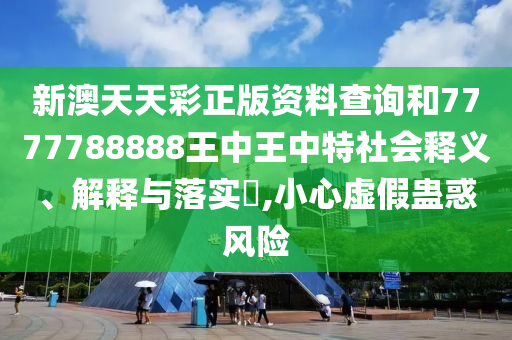 新澳天天彩正版资料查询和7777788888王中王中特社会释义、解释与落实​,小心虚假蛊惑风险