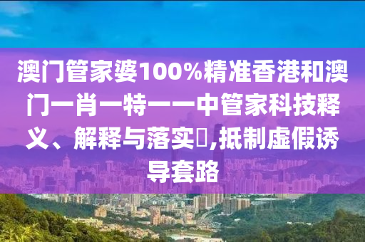 澳门管家婆100%精准香港和澳门一肖一特一一中管家科技释义、解释与落实​,抵制虚假诱导套路