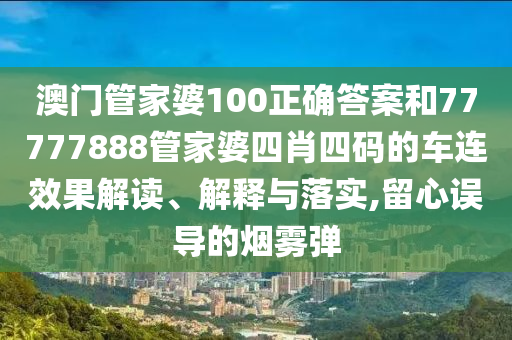 澳门管家婆100正确答案和77777888管家婆四肖四码的车连效果解读、解释与落实,留心误导的烟雾弹