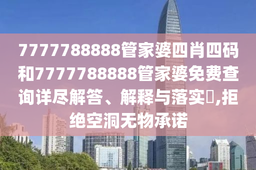 7777788888管家婆四肖四码和7777788888管家婆免费查询详尽解答、解释与落实​,拒绝空洞无物承诺