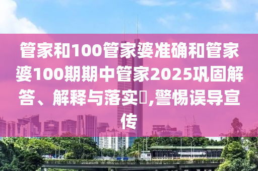 管家和100管家婆准确和管家婆100期期中管家2025巩固解答、解释与落实​,警惕误导宣传