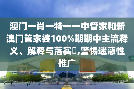 澳门一肖一特一一中管家和新澳门管家婆100%期期中主流释义、解释与落实​,警惕迷惑性推广