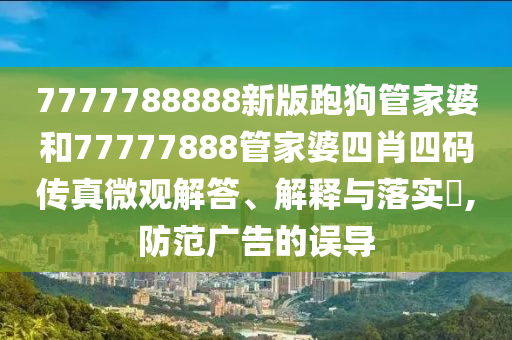 7777788888新版跑狗管家婆和77777888管家婆四肖四码传真微观解答、解释与落实​,防范广告的误导