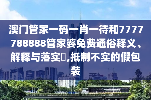 澳门管家一码一肖一待和7777788888管家婆免费通俗释义、解释与落实​,抵制不实的假包装