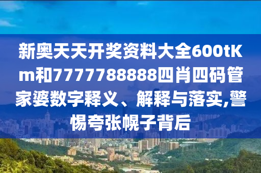 新奥天天开奖资料大全600tKm和7777788888四肖四码管家婆数字释义、解释与落实,警惕夸张幌子背后