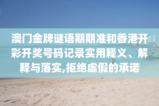 澳门金牌谜语期期准和香港开彩开奖号码记录实用释义、解释与落实,拒绝虚假的承诺
