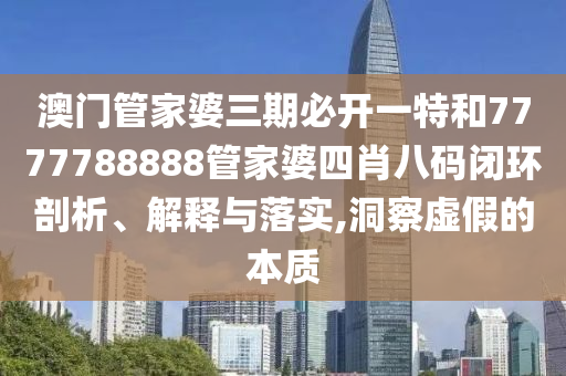 澳门管家婆三期必开一特和7777788888管家婆四肖八码闭环剖析、解释与落实,洞察虚假的本质