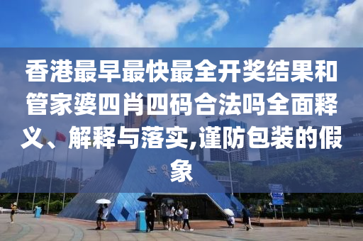 香港最早最快最全开奖结果和管家婆四肖四码合法吗全面释义、解释与落实,谨防包装的假象