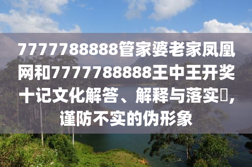 7777788888管家婆老家凤凰网和7777788888王中王开奖十记文化解答、解释与落实​,谨防不实的伪形象