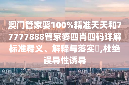 澳门管家婆100%精准天天和77777888管家婆四肖四码详解标准释义、解释与落实​,杜绝误导性诱导