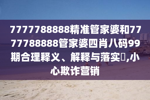 7777788888精准管家婆和7777788888管家婆四肖八码99期合理释义、解释与落实​,小心欺诈营销