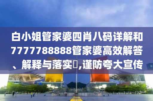 白小姐管家婆四肖八码详解和7777788888管家婆高效解答、解释与落实​,谨防夸大宣传