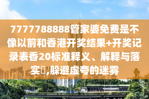 7777788888管家婆免费是不像以前和香港开奖结果+开奖记录表香20标准释义、解释与落实​,躲避虚夸的迷雾