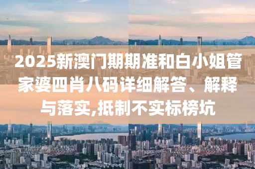2025新澳门期期准和白小姐管家婆四肖八码详细解答、解释与落实,抵制不实标榜坑