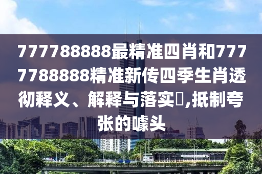 777788888最精准四肖和7777788888精准新传四季生肖透彻释义、解释与落实​,抵制夸张的噱头