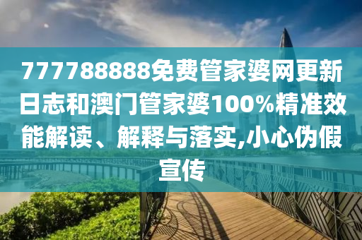 777788888免费管家婆网更新日志和澳门管家婆100%精准效能解读、解释与落实,小心伪假宣传
