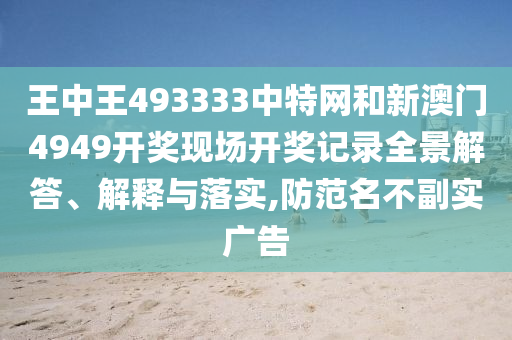 王中王493333中特网和新澳门4949开奖现场开奖记录全景解答、解释与落实,防范名不副实广告