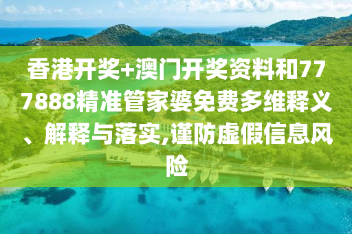 香港开奖+澳门开奖资料和777888精准管家婆免费多维释义、解释与落实,谨防虚假信息风险