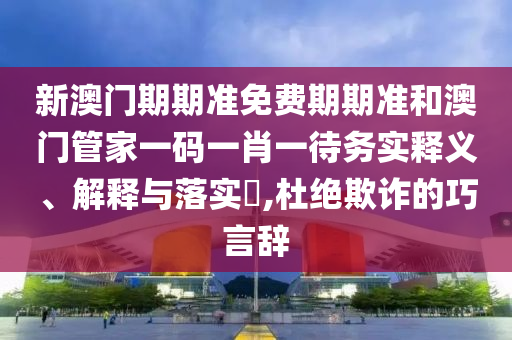 新澳门期期准免费期期准和澳门管家一码一肖一待务实释义、解释与落实​,杜绝欺诈的巧言辞