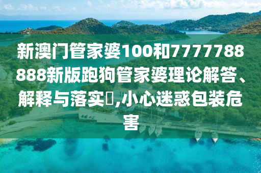 新澳门管家婆100和7777788888新版跑狗管家婆理论解答、解释与落实​,小心迷惑包装危害