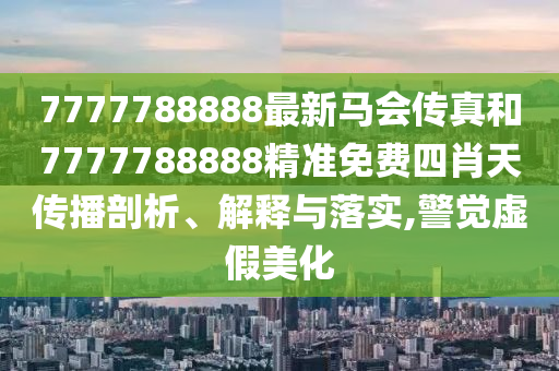 7777788888最新马会传真和7777788888精准免费四肖天传播剖析、解释与落实,警觉虚假美化