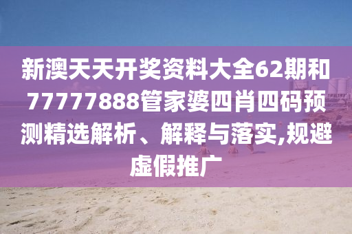 新澳天天开奖资料大全62期和77777888管家婆四肖四码预测精选解析、解释与落实,规避虚假推广