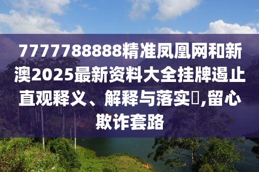 7777788888精准凤凰网和新澳2025最新资料大全挂牌遏止直观释义、解释与落实​,留心欺诈套路
