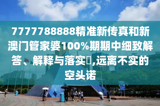 7777788888精准新传真和新澳门管家婆100%期期中细致解答、解释与落实​,远离不实的空头诺
