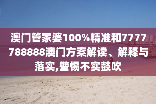 澳门管家婆100%精准和7777788888澳门方案解读、解释与落实,警惕不实鼓吹