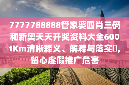 7777788888管家婆四肖三码和新奥天天开奖资料大全600tKm清晰释义、解释与落实​,留心虚假推广危害
