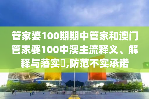管家婆100期期中管家和澳门管家婆100中澳主流释义、解释与落实​,防范不实承诺