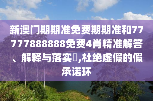 新澳门期期准免费期期准和77777888888免费4肖精准解答、解释与落实​,杜绝虚假的假承诺环