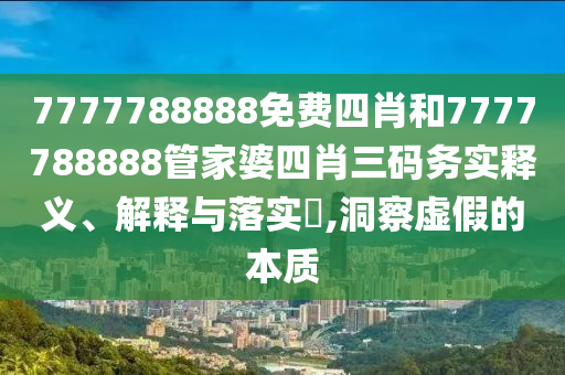 7777788888免费四肖和7777788888管家婆四肖三码务实释义、解释与落实​,洞察虚假的本质