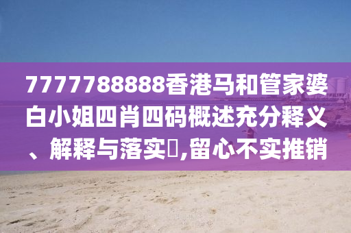7777788888香港马和管家婆白小姐四肖四码概述充分释义、解释与落实​,留心不实推销