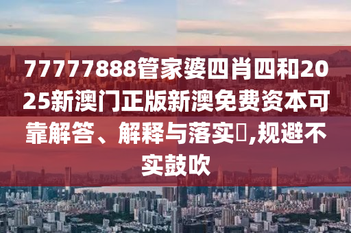 77777888管家婆四肖四和2025新澳门正版新澳免费资本可靠解答、解释与落实​,规避不实鼓吹