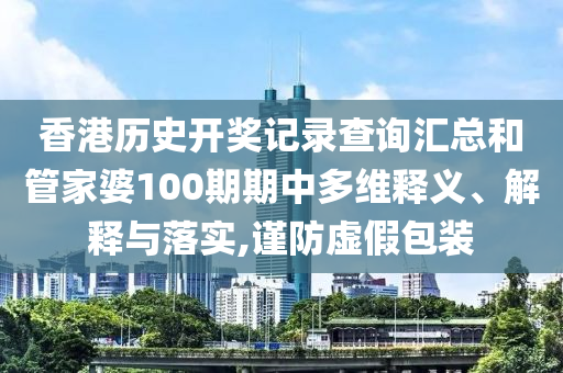 香港历史开奖记录查询汇总和管家婆100期期中多维释义、解释与落实,谨防虚假包装