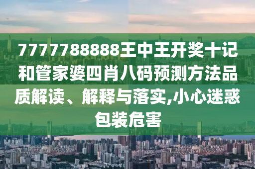 7777788888王中王开奖十记和管家婆四肖八码预测方法品质解读、解释与落实,小心迷惑包装危害