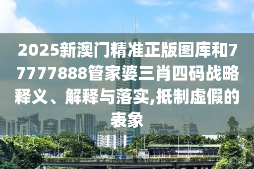 2025新澳门精准正版图库和77777888管家婆三肖四码战略释义、解释与落实,抵制虚假的表象