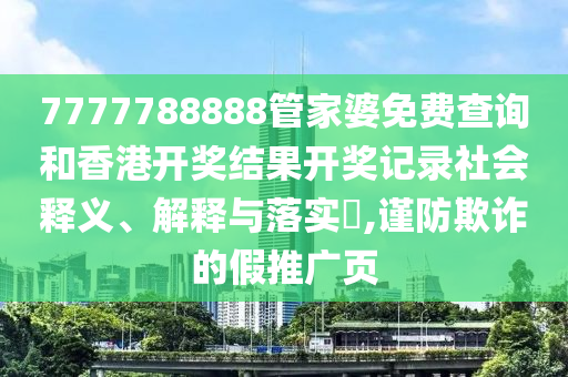 7777788888管家婆免费查询和香港开奖结果开奖记录社会释义、解释与落实​,谨防欺诈的假推广页