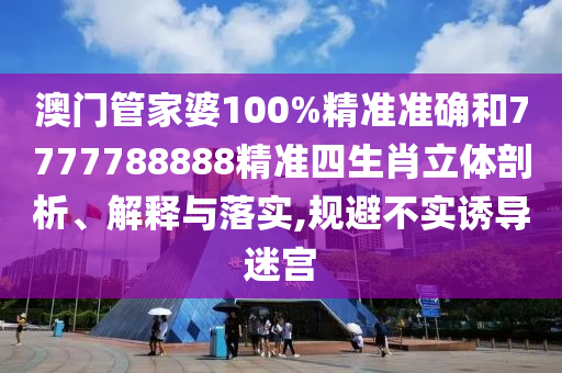 澳门管家婆100%精准准确和7777788888精准四生肖立体剖析、解释与落实,规避不实诱导迷宫