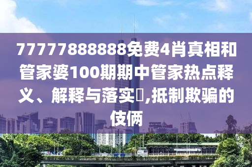 77777888888免费4肖真相和管家婆100期期中管家热点释义、解释与落实​,抵制欺骗的伎俩