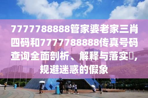 7777788888管家婆老家三肖四码和7777788888传真号码查询全面剖析、解释与落实​,规避迷惑的假象