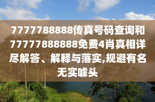 7777788888传真号码查询和77777888888免费4肖真相详尽解答、解释与落实,规避有名无实噱头
